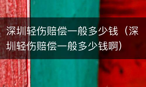 深圳轻伤赔偿一般多少钱（深圳轻伤赔偿一般多少钱啊）