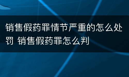 销售假药罪情节严重的怎么处罚 销售假药罪怎么判