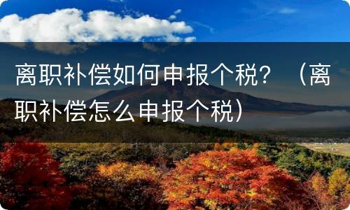离职补偿如何申报个税？（离职补偿怎么申报个税）