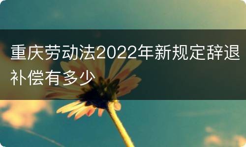 重庆劳动法2022年新规定辞退补偿有多少