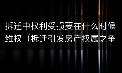 拆迁中权利受损要在什么时候维权（拆迁引发房产权属之争）