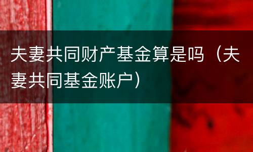 夫妻共同财产基金算是吗（夫妻共同基金账户）