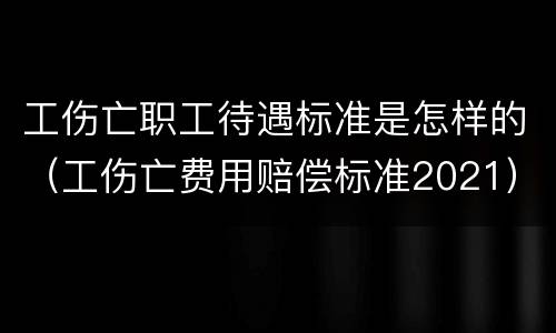 工伤亡职工待遇标准是怎样的（工伤亡费用赔偿标准2021）