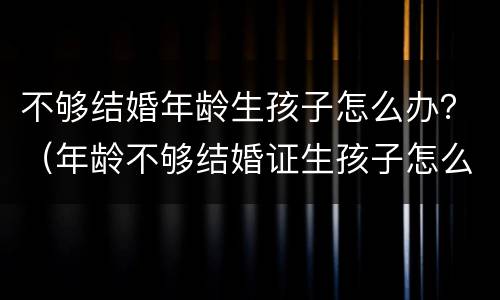 不够结婚年龄生孩子怎么办？（年龄不够结婚证生孩子怎么办）