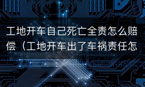 工地开车自己死亡全责怎么赔偿（工地开车出了车祸责任怎么处理）