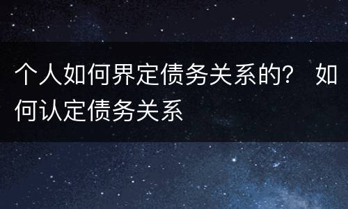 个人如何界定债务关系的？ 如何认定债务关系