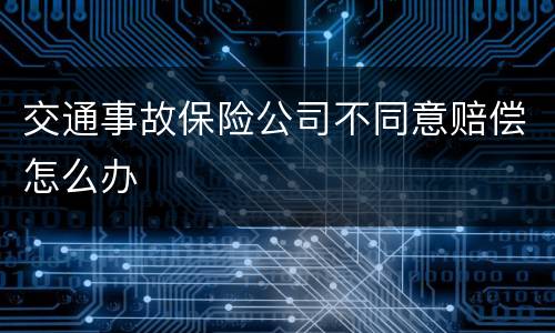 交通事故保险公司不同意赔偿怎么办