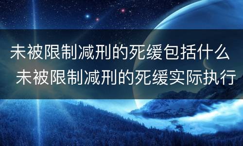 未被限制减刑的死缓包括什么 未被限制减刑的死缓实际执行期限