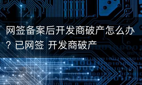 网签备案后开发商破产怎么办? 已网签 开发商破产