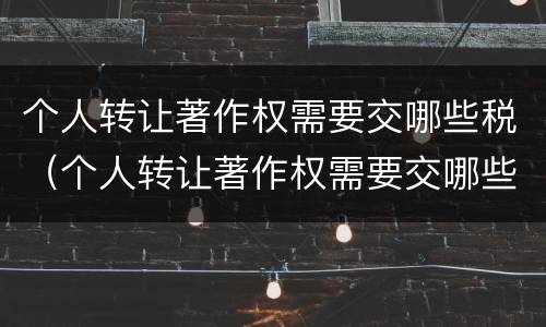 个人转让著作权需要交哪些税（个人转让著作权需要交哪些税金）