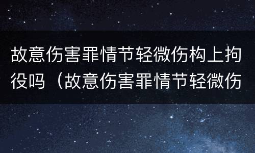 故意伤害罪情节轻微伤构上拘役吗（故意伤害罪情节轻微伤构上拘役吗判几年）
