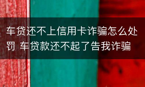 车贷还不上信用卡诈骗怎么处罚 车贷款还不起了告我诈骗