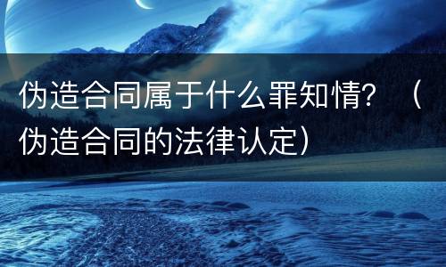 伪造合同属于什么罪知情？（伪造合同的法律认定）