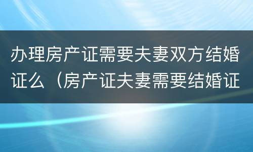 办理房产证需要夫妻双方结婚证么（房产证夫妻需要结婚证吗）