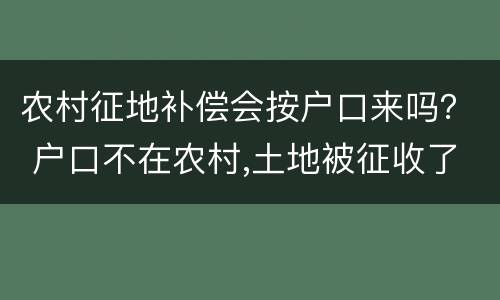 农村征地补偿会按户口来吗？ 户口不在农村,土地被征收了可有补偿