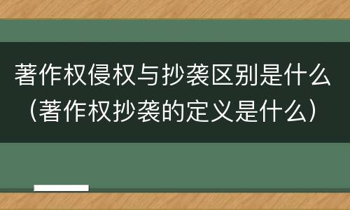 著作权侵权与抄袭区别是什么（著作权抄袭的定义是什么）