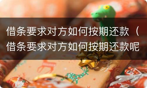 借条要求对方如何按期还款（借条要求对方如何按期还款呢）