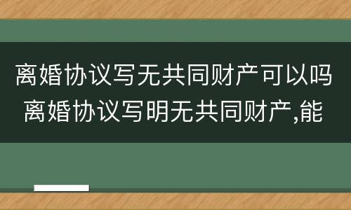 离婚协议写无共同财产可以吗 离婚协议写明无共同财产,能否再来分割原有房产