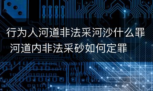 行为人河道非法采河沙什么罪 河道内非法采砂如何定罪
