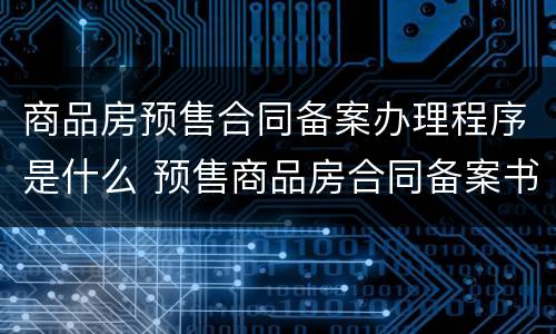 商品房预售合同备案办理程序是什么 预售商品房合同备案书范本