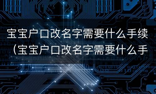 宝宝户口改名字需要什么手续（宝宝户口改名字需要什么手续和条件）