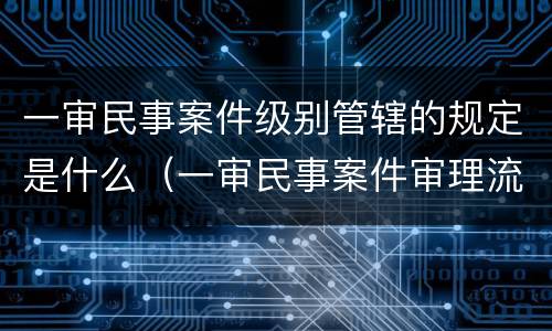一审民事案件级别管辖的规定是什么（一审民事案件审理流程）