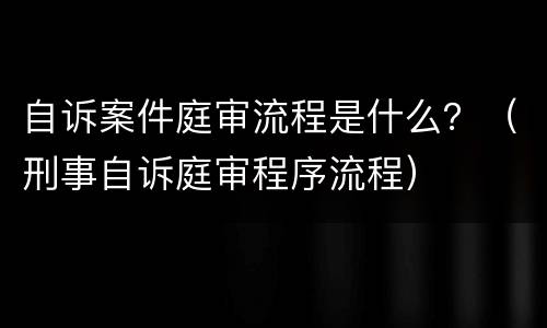 自诉案件庭审流程是什么？（刑事自诉庭审程序流程）