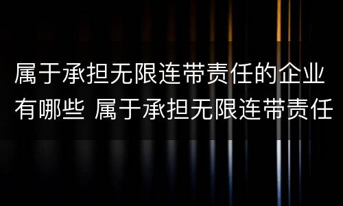 属于承担无限连带责任的企业有哪些 属于承担无限连带责任的企业有哪些公司