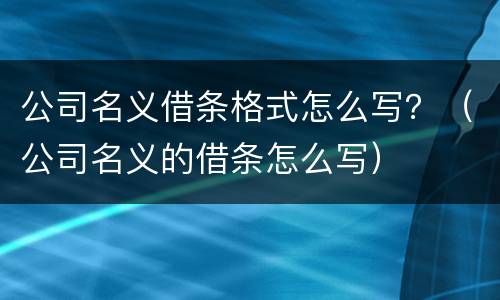 公司名义借条格式怎么写？（公司名义的借条怎么写）