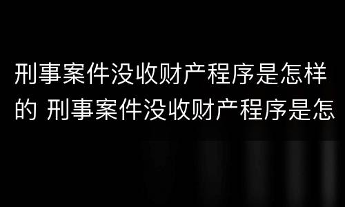 刑事案件没收财产程序是怎样的 刑事案件没收财产程序是怎样的呢