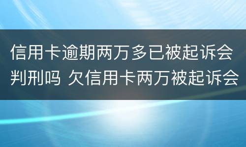 信用卡逾期两万多已被起诉会判刑吗 欠信用卡两万被起诉会被判刑吗