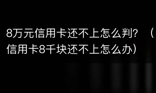8万元信用卡还不上怎么判？（信用卡8千块还不上怎么办）