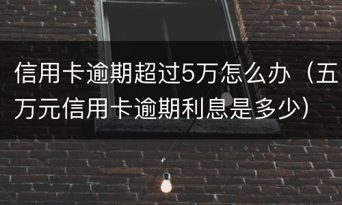 信用卡逾期超过5万怎么办（五万元信用卡逾期利息是多少）