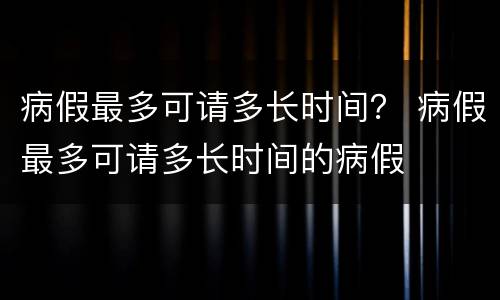 病假最多可请多长时间？ 病假最多可请多长时间的病假