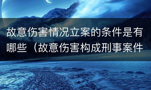 故意伤害情况立案的条件是有哪些（故意伤害构成刑事案件的条件）