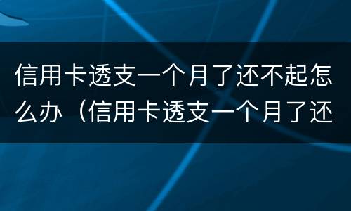 信用卡透支一个月了还不起怎么办（信用卡透支一个月了还不起怎么办呀）