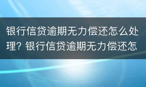 银行信贷逾期无力偿还怎么处理? 银行信贷逾期无力偿还怎么处理好