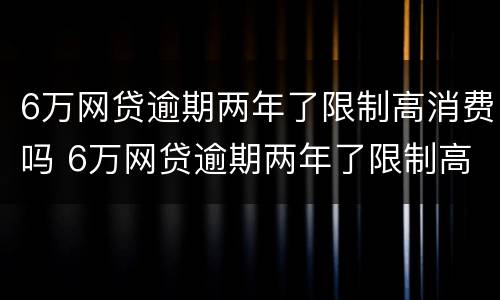6万网贷逾期两年了限制高消费吗 6万网贷逾期两年了限制高消费吗怎么办