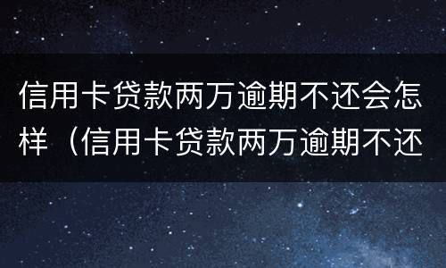 信用卡贷款两万逾期不还会怎样（信用卡贷款两万逾期不还会怎样处理）