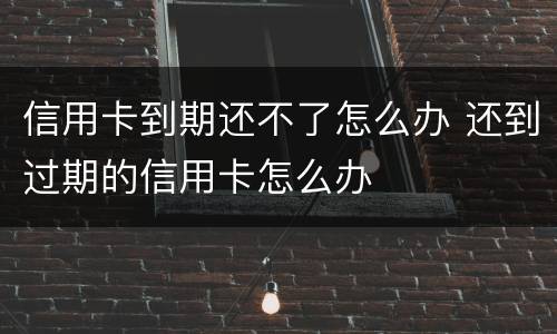 信用卡到期还不了怎么办 还到过期的信用卡怎么办