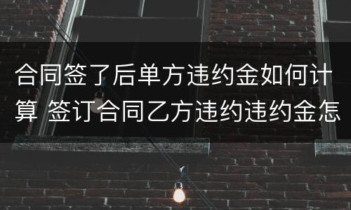 合同签了后单方违约金如何计算 签订合同乙方违约违约金怎么算?