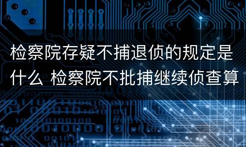检察院存疑不捕退侦的规定是什么 检察院不批捕继续侦查算是退侦吗