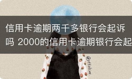 信用卡逾期两千多银行会起诉吗 2000的信用卡逾期银行会起诉吗