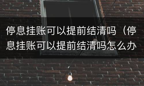 停息挂账可以提前结清吗（停息挂账可以提前结清吗怎么办）