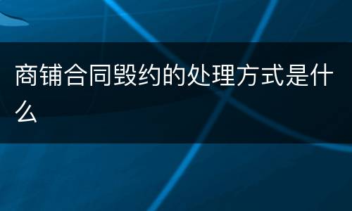 商铺合同毁约的处理方式是什么