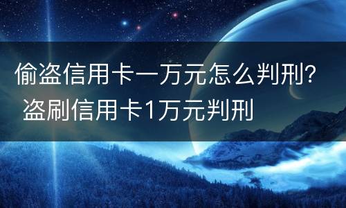 偷盗信用卡一万元怎么判刑？ 盗刷信用卡1万元判刑