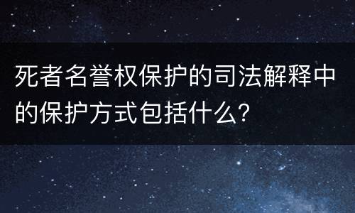 死者名誉权保护的司法解释中的保护方式包括什么？