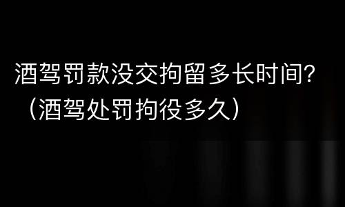 酒驾罚款没交拘留多长时间？（酒驾处罚拘役多久）