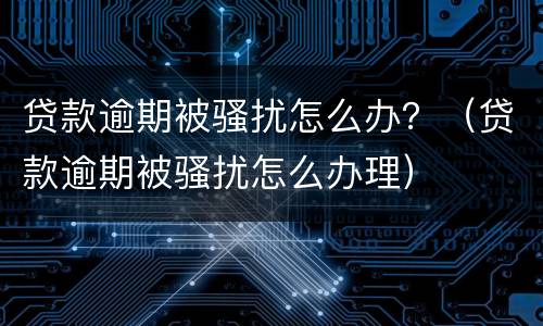 贷款逾期被骚扰怎么办？（贷款逾期被骚扰怎么办理）