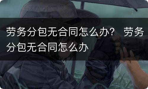 劳务分包无合同怎么办？ 劳务分包无合同怎么办